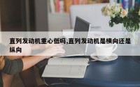 直列发动机重心低吗,直列发动机是横向还是纵向