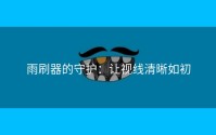 雨刷器的守护：让视线清晰如初