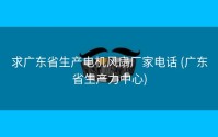 求广东省生产电机风扇厂家电话 (广东省生产力中心)