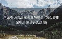 怎么查询深圳车牌摇号结果 (怎么查询深圳居住证是否过期)