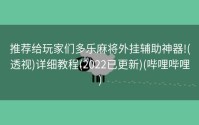 推荐给玩家们多乐麻将外挂辅助神器!(透视)详细教程(2022已更新)(哔哩哔哩)