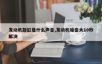 发动机敲缸是什么声音,发动机噪音大10秒解决