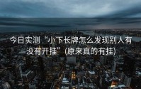 今日实测“小下长牌怎么发现别人有没有开挂”(原来真的有挂)