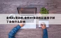 金杯4y发动机,金杯4Y发动机缸盖筷子掉了会有什么影响