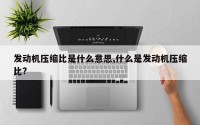 发动机压缩比是什么意思,什么是发动机压缩比?