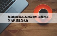 红旗h5新款2022款发动机,红旗h5的发动机质量怎么样