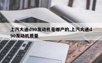 上汽大通d90发动机是哪产的,上汽大通d90发动机质量