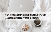 广汽传祺gs8用的是什么发动机,广汽传祺gs8的发动机是国产的还是进口的