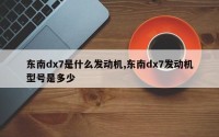 东南dx7是什么发动机,东南dx7发动机型号是多少