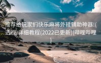 推荐给玩家们快乐麻将外挂辅助神器!(透视)详细教程(2022已更新)(哔哩哔哩)