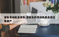 宝骏发动机合资车,宝骏车的发动机晨合资还是国产