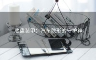底盘装甲：汽车隐形的守护神