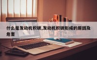 什么是发动机积碳,发动机积碳形成的原因及危害