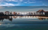今日实测“天涯麻将怎么发现别人有没有开挂”(原来真的有挂)