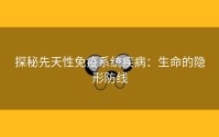 探秘先天性免疫系统疾病：生命的隐形防线