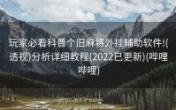 玩家必看科普个旧麻将外挂辅助软件!(透视)分析详细教程(2022已更新)(哔哩哔哩)