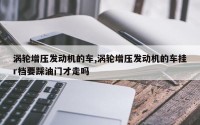 涡轮增压发动机的车,涡轮增压发动机的车挂r档要踩油门才走吗