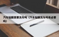 汽车贴膜需要洗车吗（汽车贴膜洗车吗有必要吗）