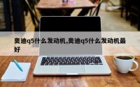 奥迪q5什么发动机,奥迪q5什么发动机最好