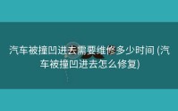 汽车被撞凹进去需要维修多少时间 (汽车被撞凹进去怎么修复)