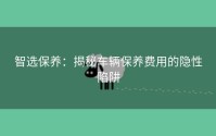 智选保养：揭秘车辆保养费用的隐性陷阱
