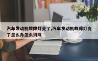 汽车发动机故障灯亮了,汽车发动机故障灯亮了怎么办怎么消除