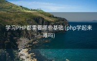 学习PHP都需要哪些基础 (php学起来难吗)