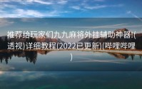 推荐给玩家们九九麻将外挂辅助神器!(透视)详细教程(2022已更新)(哔哩哔哩)