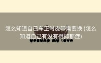 怎么知道自己车正时皮带需要换 (怎么知道自己有没有得抑郁症)