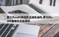 第三代ea88发动机还烧机油吗,第三代ea88是哪年开始用的