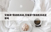 艾瑞泽7发动机抖动,艾瑞泽7发动机抖动正常吗