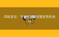 四轮定位：守护车辆操控稳定性的关键