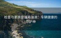 检查与更换变速箱油液：车辆健康的守护神