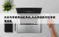 大众与丰田发动机寿命,大众发动机对比丰田发动机