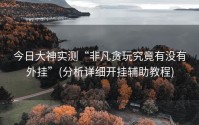 今日大神实测“非凡贪玩究竟有没有外挂”(分析详细开挂辅助教程)