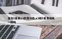宝马5系和x3的发动机,x3和5系发动机一样吗