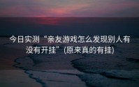 今日实测“亲友游戏怎么发现别人有没有开挂”(原来真的有挂)