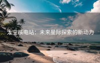 太空核电站：未来星际探索的新动力