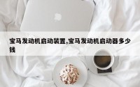 宝马发动机启动装置,宝马发动机启动器多少钱