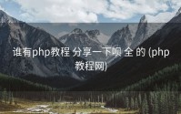 谁有php教程 分享一下呗 全 的 (php教程网)