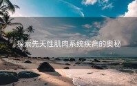 探索先天性肌肉系统疾病的奥秘