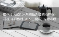 推荐给玩家们乐鸿捕鱼外挂辅助神器!(透视)详细教程(2022已更新)(哔哩哔哩)