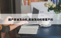 国产奥迪发动机,奥迪发动机哪里产的