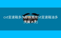 cvt变速箱多久要换油 (cvt变速箱油多久换一次)