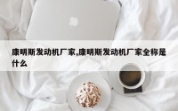 康明斯发动机厂家,康明斯发动机厂家全称是什么