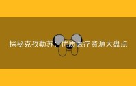 探秘克孜勒苏：优质医疗资源大盘点