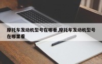摩托车发动机型号在哪看,摩托车发动机型号在哪里看