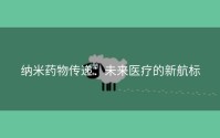 纳米药物传递：未来医疗的新航标