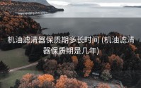 机油滤清器保质期多长时间 (机油滤清器保质期是几年)