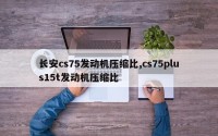 长安cs75发动机压缩比,cs75plus15t发动机压缩比